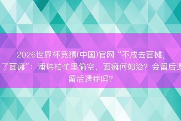 2026世界杯竞猜(中国)官网 “不成去面摊,因为得了面瘫”:潘玮柏忙里偷空,面瘫何如治?会留后遗症吗?