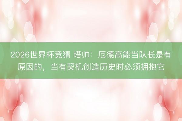 2026世界杯竞猜 塔帅：厄德高能当队长是有原因的，当有契机创造历史时必须拥抱它
