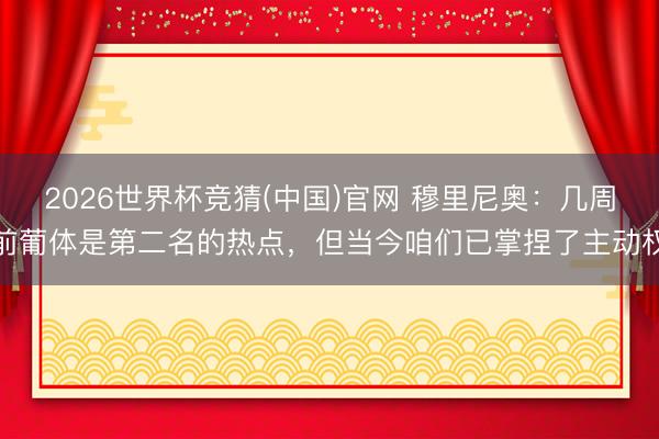 2026世界杯竞猜(中国)官网 穆里尼奥：几周前葡体是第二名的热点，但当今咱们已掌捏了主动权