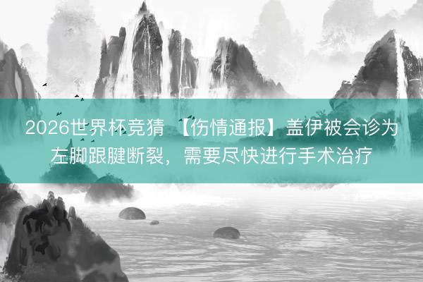 2026世界杯竞猜 【伤情通报】盖伊被会诊为左脚跟腱断裂，需要尽快进行手术治疗
