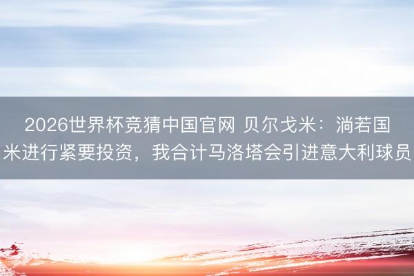 2026世界杯竞猜中国官网 贝尔戈米：淌若国米进行紧要投资，我合计马洛塔会引进意大利球员