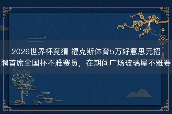2026世界杯竞猜 福克斯体育5万好意思元招聘首席全国杯不雅赛员，在期间广场玻璃屋不雅赛
