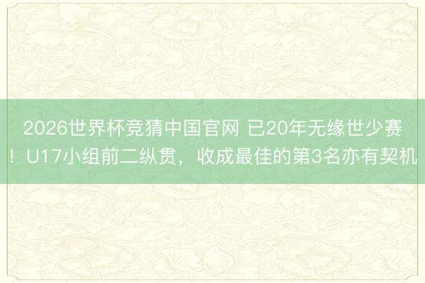 2026世界杯竞猜中国官网 已20年无缘世少赛！U17小组前二纵贯，收成最佳的第3名亦有契机