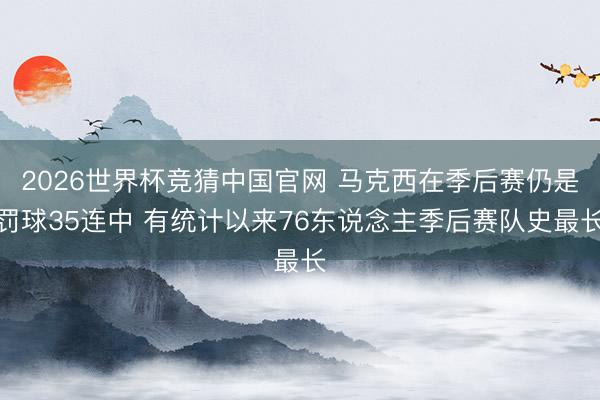 2026世界杯竞猜中国官网 马克西在季后赛仍是罚球35连中 有统计以来76东说念主季后赛队史最长