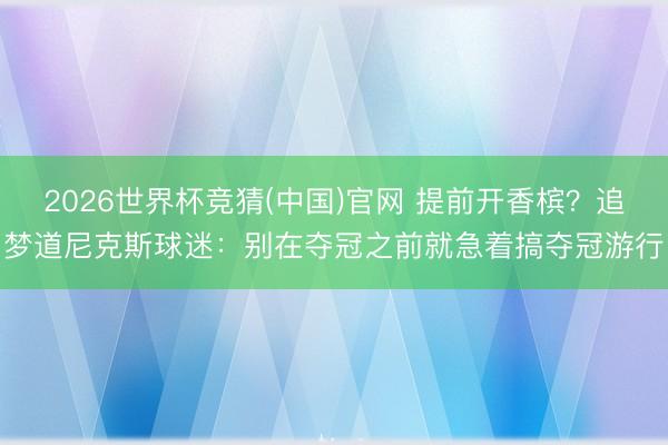 2026世界杯竞猜(中国)官网 提前开香槟？追梦道尼克斯球迷：别在夺冠之前就急着搞夺冠游行