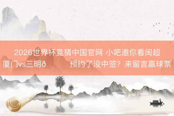 2026世界杯竞猜中国官网 小吧邀你看闽超厦门vs三明🎁预约了没中签？来留言赢球票