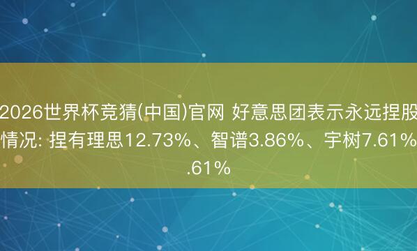 2026世界杯竞猜(中国)官网 好意思团表示永远捏股情况: 捏有理思12.73%、智谱3.86%、宇树7.61%