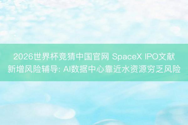 2026世界杯竞猜中国官网 SpaceX IPO文献新增风险辅导: AI数据中心靠近水资源穷乏风险