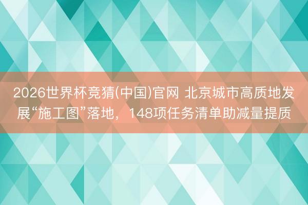 2026世界杯竞猜(中国)官网 北京城市高质地发展“施工图”落地，148项任务清单助减量提质