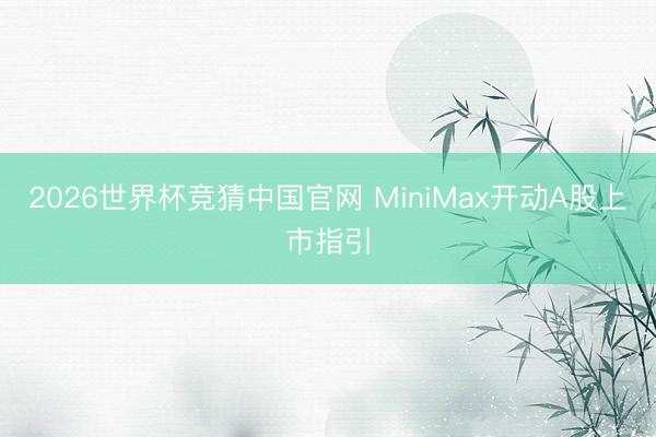 2026世界杯竞猜中国官网 MiniMax开动A股上市指引