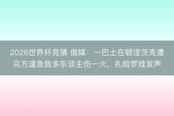 2026世界杯竞猜 俄媒：一巴士在顿涅茨克遭乌方遑急致多东谈主伤一火，扎哈罗娃发声