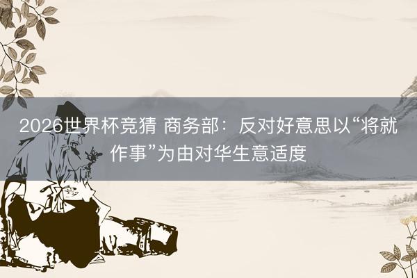 2026世界杯竞猜 商务部：反对好意思以“将就作事”为由对华生意适度