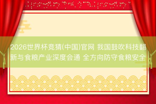 2026世界杯竞猜(中国)官网 我国鼓吹科技翻新与食粮产业深度会通 全方向防守食粮安全