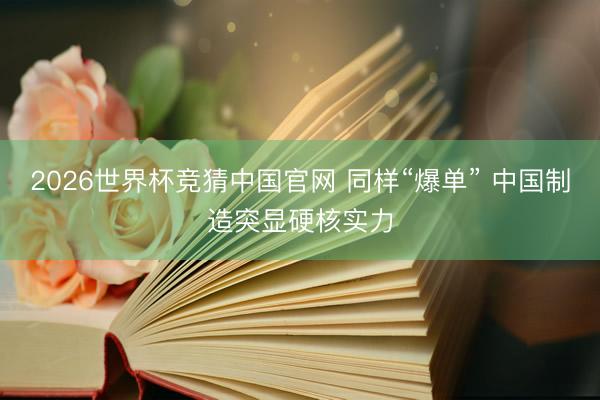 2026世界杯竞猜中国官网 同样“爆单” 中国制造突显硬核实力