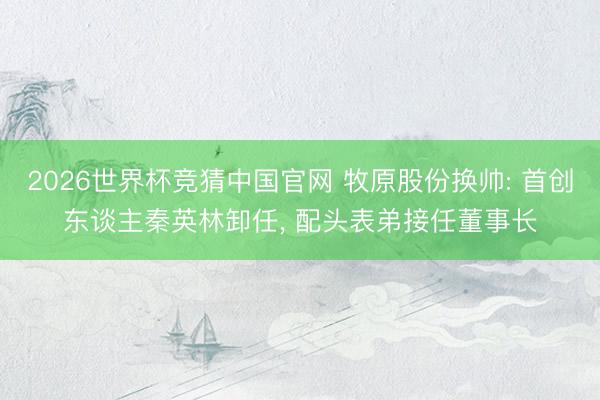 2026世界杯竞猜中国官网 牧原股份换帅: 首创东谈主秦英林卸任， 配头表弟接任董事长