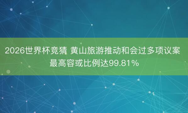 2026世界杯竞猜 黄山旅游推动和会过多项议案 最高容或比例达99.81%