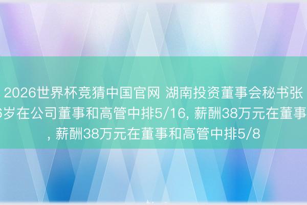 2026世界杯竞猜中国官网 湖南投资董事会秘书张健离任， 年事56岁在公司董事和高管中排5/16， 薪酬38万元在董事和高管中排5/8
