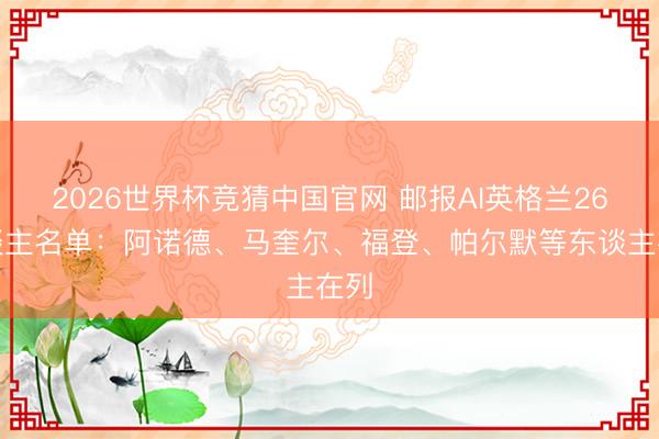 2026世界杯竞猜中国官网 邮报AI英格兰26东谈主名单：阿诺德、马奎尔、福登、帕尔默等东谈主在列