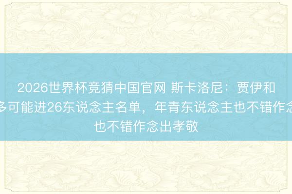 2026世界杯竞猜中国官网 斯卡洛尼：贾伊和卡帕尔多可能进26东说念主名单，年青东说念主也不错作念出孝敬