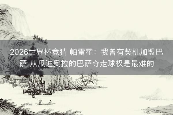 2026世界杯竞猜 帕雷霍：我曾有契机加盟巴萨 从瓜迪奥拉的巴萨夺走球权是最难的