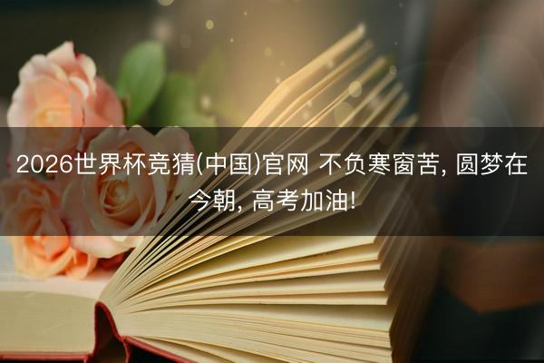 2026世界杯竞猜(中国)官网 不负寒窗苦， 圆梦在今朝， 高考加油!