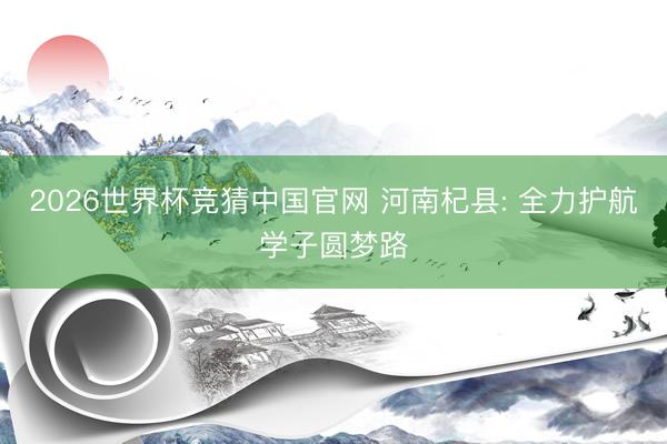 2026世界杯竞猜中国官网 河南杞县: 全力护航学子圆梦路
