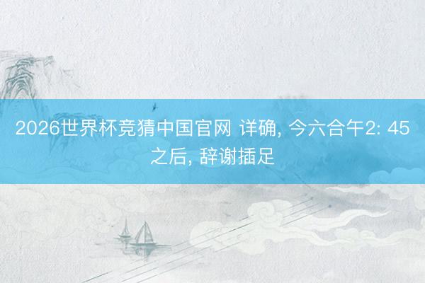 2026世界杯竞猜中国官网 详确， 今六合午2: 45之后， 辞谢插足