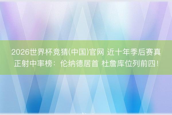 2026世界杯竞猜(中国)官网 近十年季后赛真正射中率榜：伦纳德居首 杜詹库位列前四！