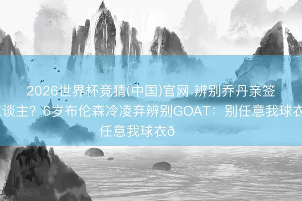 2026世界杯竞猜(中国)官网 辨别乔丹亲签第一东谈主?6岁布伦森冷凌弃辨别GOAT:别任意我球衣😂