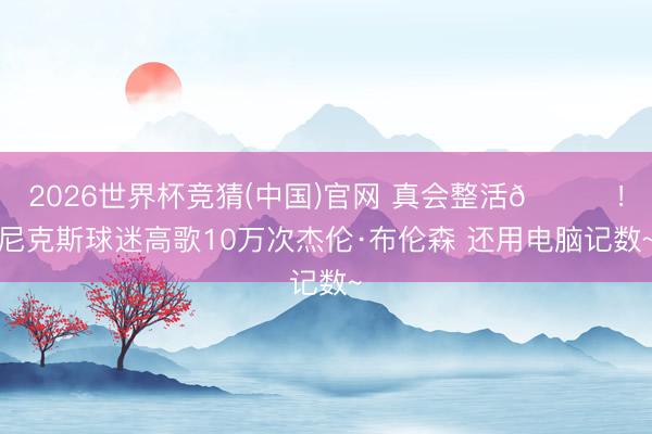 2026世界杯竞猜(中国)官网 真会整活😂！尼克斯球迷高歌10万次杰伦·布伦森 还用电脑记数~