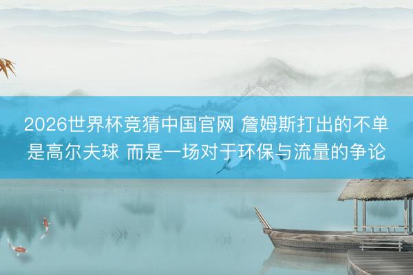 2026世界杯竞猜中国官网 詹姆斯打出的不单是高尔夫球 而是一场对于环保与流量的争论