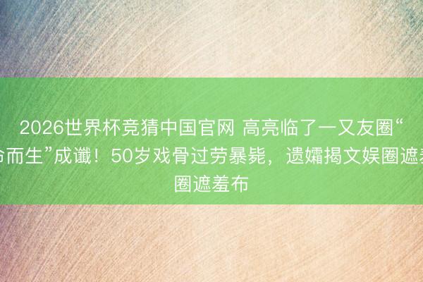 2026世界杯竞猜中国官网 高亮临了一又友圈“借命而生”成谶！50岁戏骨过劳暴毙，遗孀揭文娱圈遮羞布