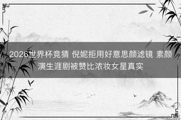 2026世界杯竞猜 倪妮拒用好意思颜滤镜 素颜演生涯剧被赞比浓妆女星真实