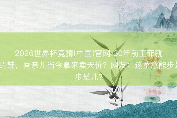 2026世界杯竞猜(中国)官网 30年前王菲就穿火的鞋，香奈儿当今拿来卖天价？网友：这蓄意能步辇儿？