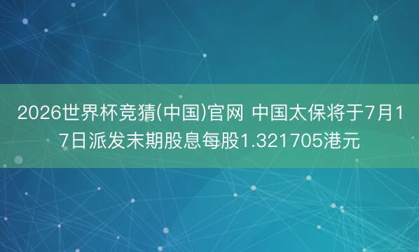 2026世界杯竞猜(中国)官网 中国太保将于7月17日派发末期股息每股1.321705港元