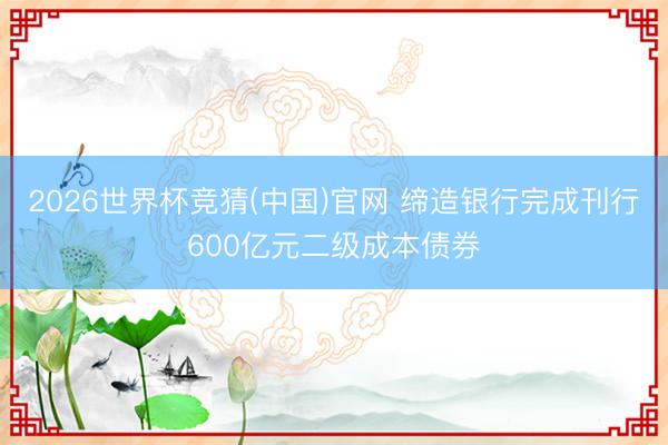 2026世界杯竞猜(中国)官网 缔造银行完成刊行600亿元二级成本债券