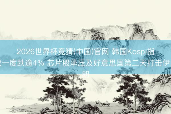 2026世界杯竞猜(中国)官网 韩国Kospi指数一度跌逾4% 芯片股承压及好意思国第二天打击伊朗