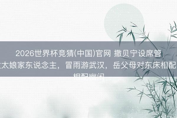 2026世界杯竞猜(中国)官网 撒贝宁设席管待太太娘家东说念主，冒雨游武汉，岳父母对东床相配幽闲
