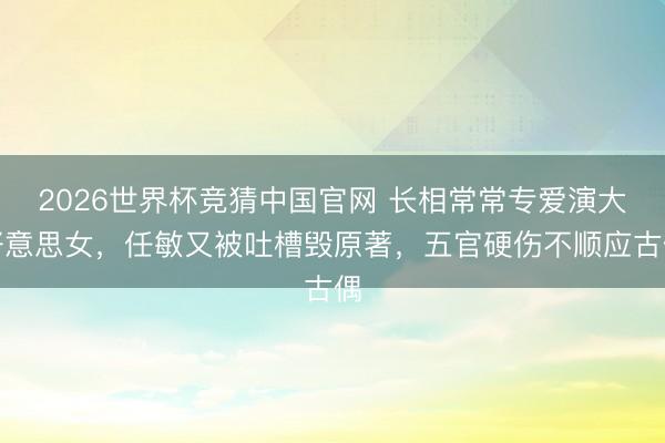 2026世界杯竞猜中国官网 长相常常专爱演大好意思女，任敏又被吐槽毁原著，五官硬伤不顺应古偶
