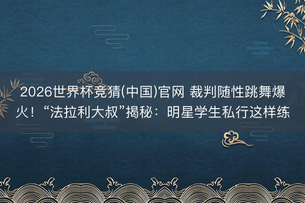 2026世界杯竞猜(中国)官网 裁判随性跳舞爆火！“法拉利大叔”揭秘：明星学生私行这样练