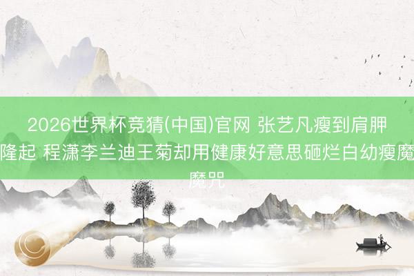 2026世界杯竞猜(中国)官网 张艺凡瘦到肩胛骨隆起 程潇李兰迪王菊却用健康好意思砸烂白幼瘦魔咒