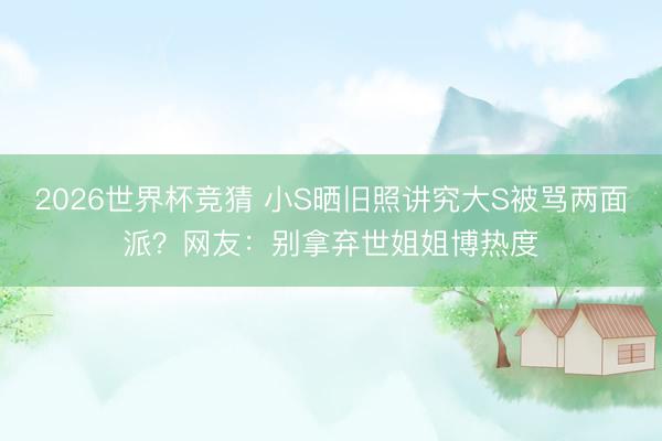2026世界杯竞猜 小S晒旧照讲究大S被骂两面派？网友：别拿弃世姐姐博热度