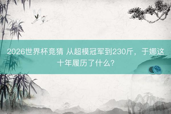 2026世界杯竞猜 从超模冠军到230斤,于娜这十年履历了什么?