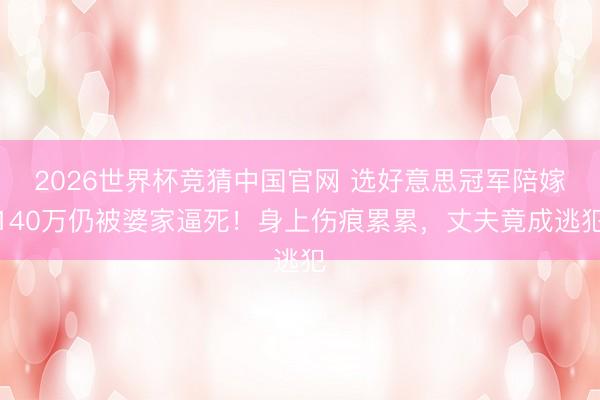 2026世界杯竞猜中国官网 选好意思冠军陪嫁140万仍被婆家逼死！身上伤痕累累，丈夫竟成逃犯