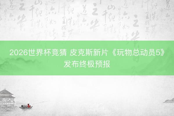 2026世界杯竞猜 皮克斯新片《玩物总动员5》发布终极预报