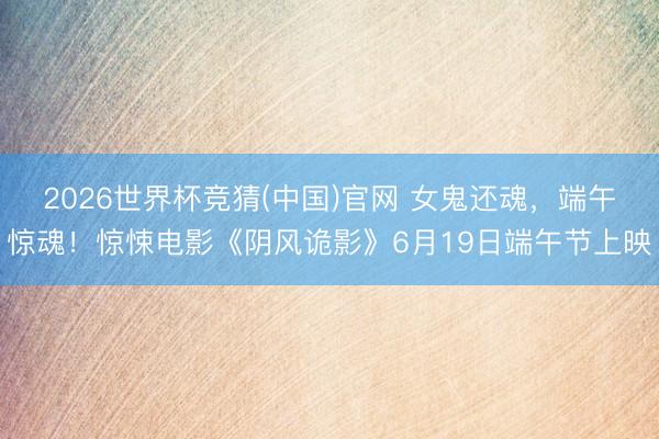 2026世界杯竞猜(中国)官网 女鬼还魂，端午惊魂！惊悚电影《阴风诡影》6月19日端午节上映