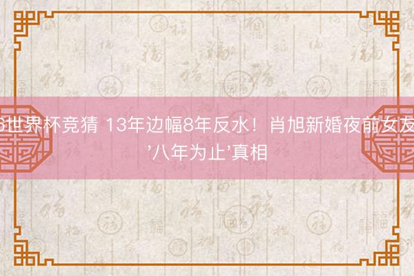 2026世界杯竞猜 13年边幅8年反水！肖旭新婚夜前女友泪揭'八年为止'真相