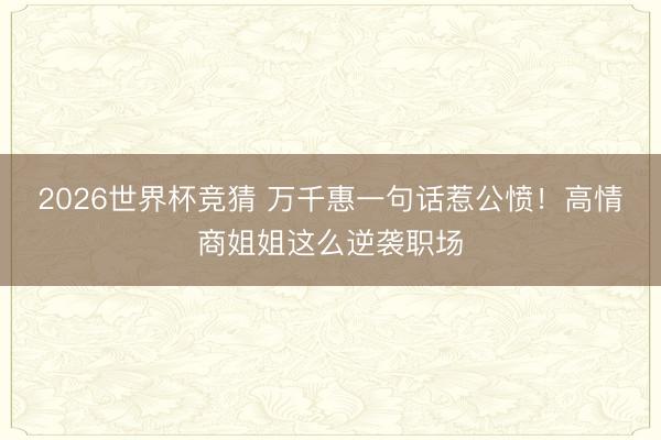 2026世界杯竞猜 万千惠一句话惹公愤！高情商姐姐这么逆袭职场