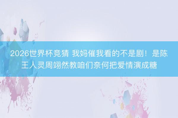 2026世界杯竞猜 我妈催我看的不是剧！是陈王人灵周翊然教咱们奈何把爱情演成糖