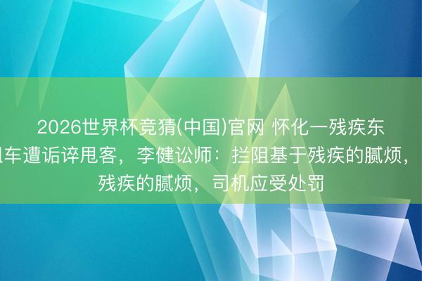 2026世界杯竞猜(中国)官网 怀化一残疾东说念主乘出租车遭诟谇甩客，李健讼师：拦阻基于残疾的腻烦，司机应受处罚